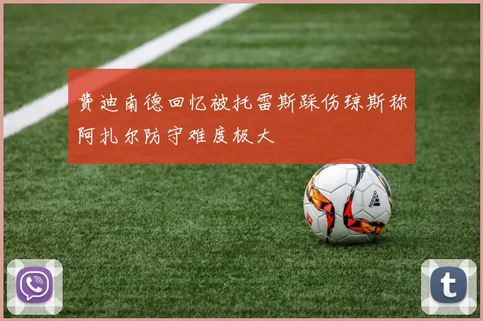 费迪南德回忆被托雷斯踩伤琼斯称阿扎尔防守难度极大