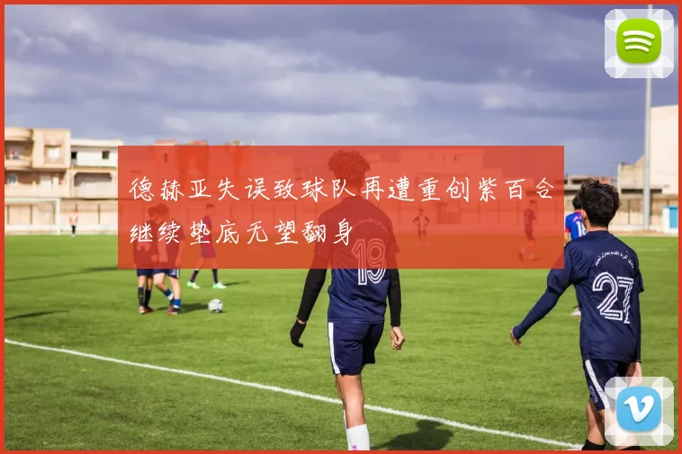 德赫亚失误致球队再遭重创紫百合继续垫底无望翻身