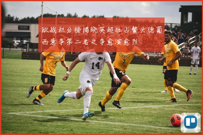 欧战积分榜揭晓英超独占鳌头德葡西意争第二名之争愈演愈烈