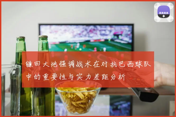 镰田大地强调战术在对抗巴西球队中的重要性与实力差距分析