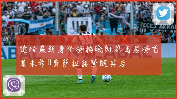 德转最新身价榜揭晓凯恩高居榜首基米希B费萨拉赫紧随其后