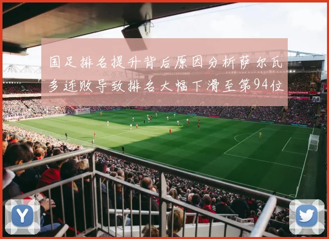 国足排名提升背后原因分析萨尔瓦多连败导致排名大幅下滑至第94位