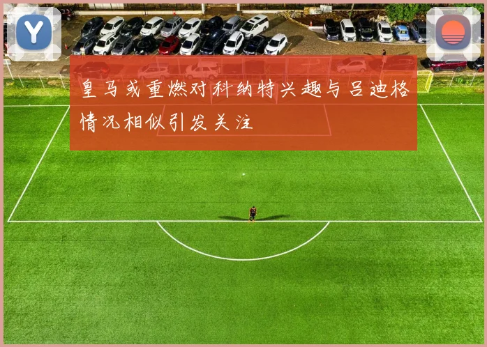 皇马或重燃对科纳特兴趣与吕迪格情况相似引发关注