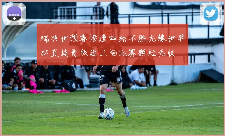 瑞典世预赛惨遭四轮不胜无缘世界杯直接晋级近三场比赛颗粒无收