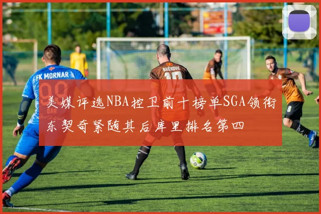 美媒评选NBA控卫前十榜单SGA领衔东契奇紧随其后库里排名第四