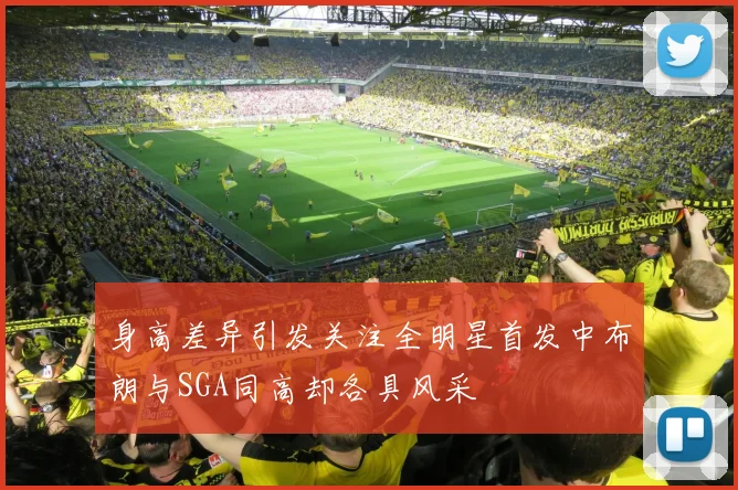 身高差异引发关注全明星首发中布朗与SGA同高却各具风采