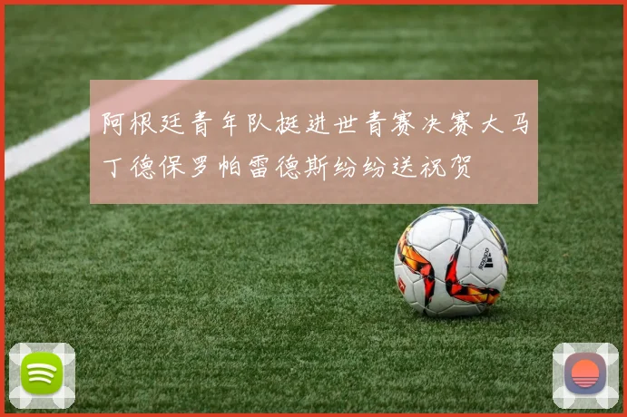 阿根廷青年队挺进世青赛决赛大马丁德保罗帕雷德斯纷纷送祝贺