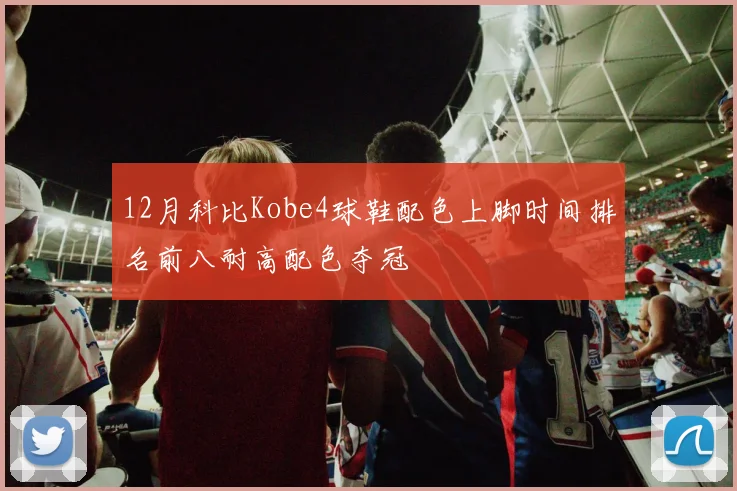 12月科比Kobe4球鞋配色上脚时间排名前八耐高配色夺冠