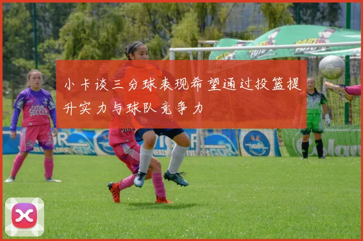 小卡谈三分球表现希望通过投篮提升实力与球队竞争力