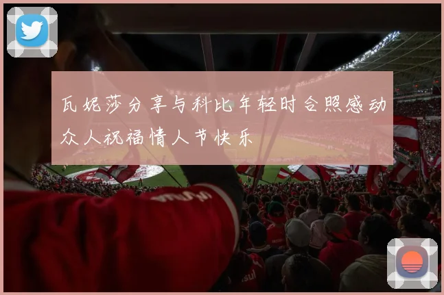瓦妮莎分享与科比年轻时合照感动众人祝福情人节快乐