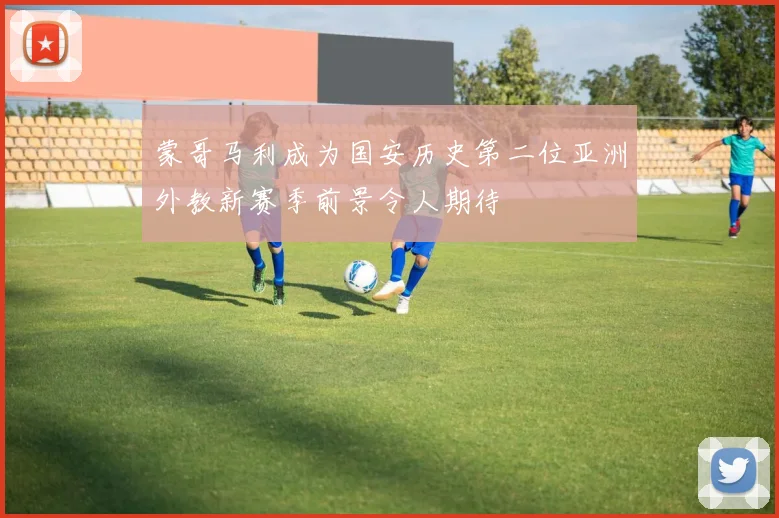 蒙哥马利成为国安历史第二位亚洲外教新赛季前景令人期待