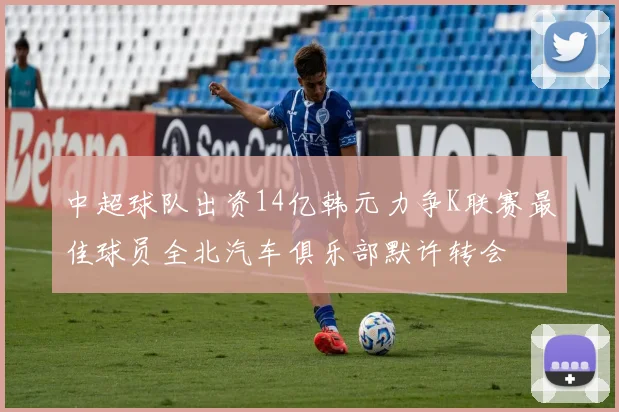 中超球队出资14亿韩元力争K联赛最佳球员全北汽车俱乐部默许转会