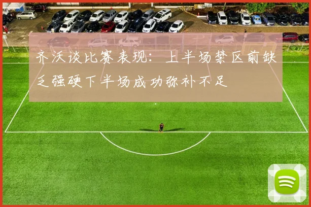 齐沃谈比赛表现：上半场禁区前缺乏强硬下半场成功弥补不足