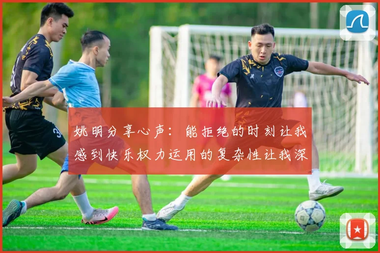姚明分享心声：能拒绝的时刻让我感到快乐权力运用的复杂性让我深感不足