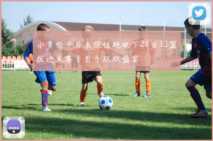 小贾伦今日表现惊艳砍下28分12篮板迎来赛季首个双双盛宴