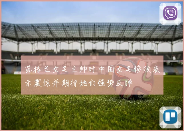 苏格兰女足主帅对中国女足惨败表示震惊并期待她们强势反弹