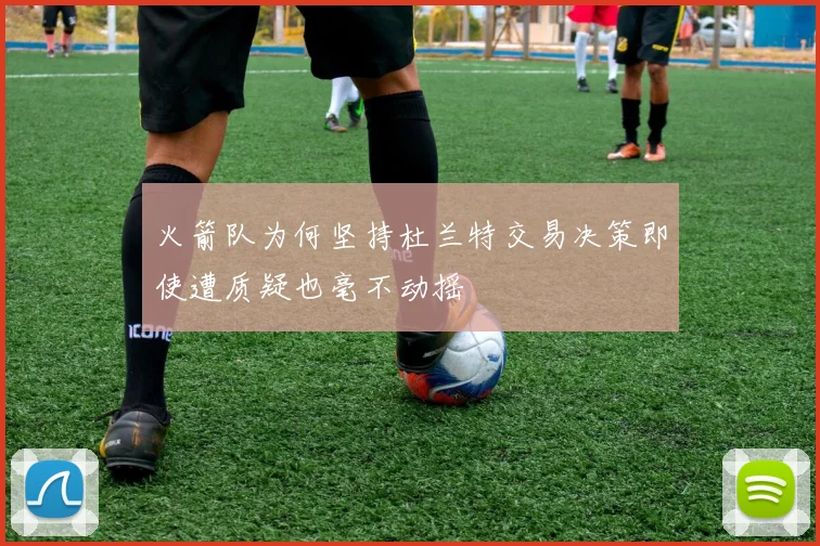 火箭队为何坚持杜兰特交易决策即使遭质疑也毫不动摇