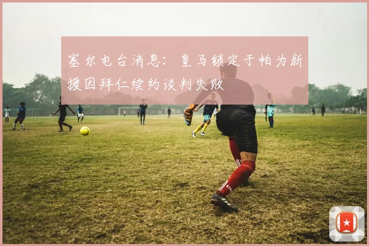 塞尔电台消息：皇马锁定于帕为新援因拜仁续约谈判失败