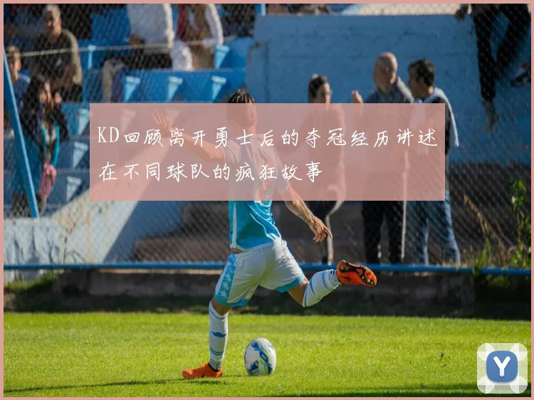 KD回顾离开勇士后的夺冠经历讲述在不同球队的疯狂故事