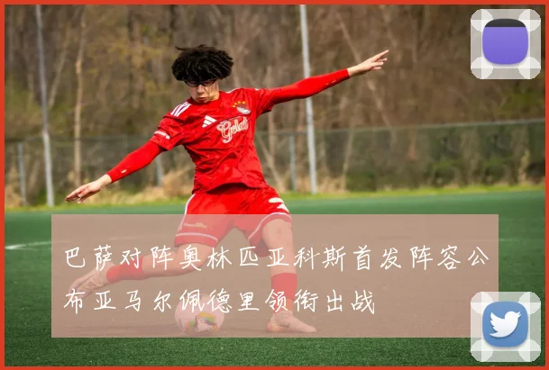 巴萨对阵奥林匹亚科斯首发阵容公布亚马尔佩德里领衔出战