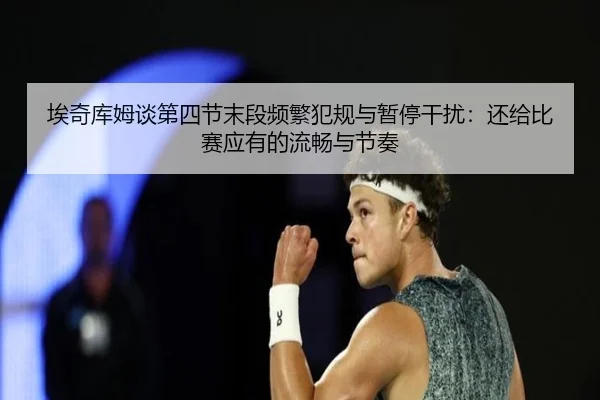 埃奇库姆谈第四节末段频繁犯规与暂停干扰:还给比赛应有的流畅与节奏
